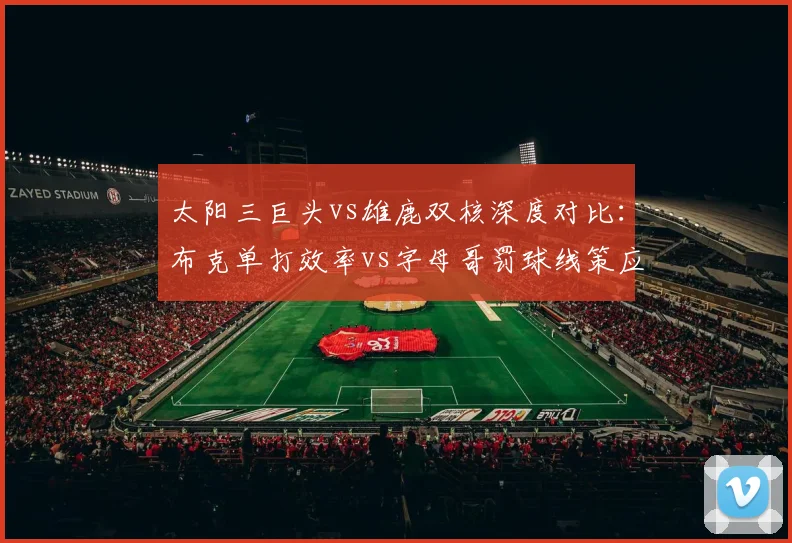 太阳三巨头vs雄鹿双核深度对比：布克单打效率vs字母哥罚球线策应成功率