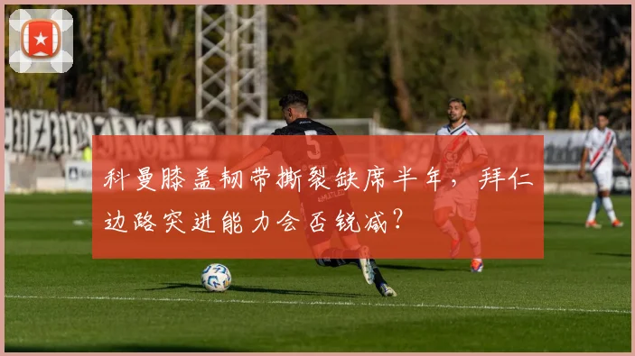 科曼膝盖韧带撕裂缺席半年，拜仁边路突进能力会否锐减？