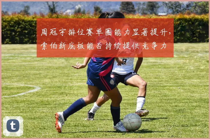 周冠宇排位赛单圈能力显著提升，索伯新底板能否持续提供竞争力
