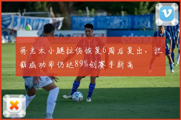 蒋光太小腿拉伤恢复6周后复出，拦截成功率仍达89%创赛季新高
