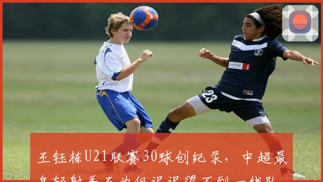 王钰栋U21联赛30球创纪录，中超最年轻射手王为何迟迟得不到一线队首发？