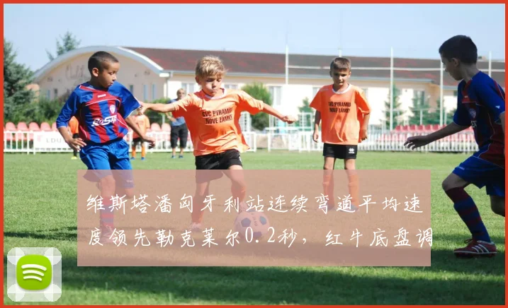 维斯塔潘匈牙利站连续弯道平均速度领先勒克莱尔0.2秒，红牛底盘调校优势明显
