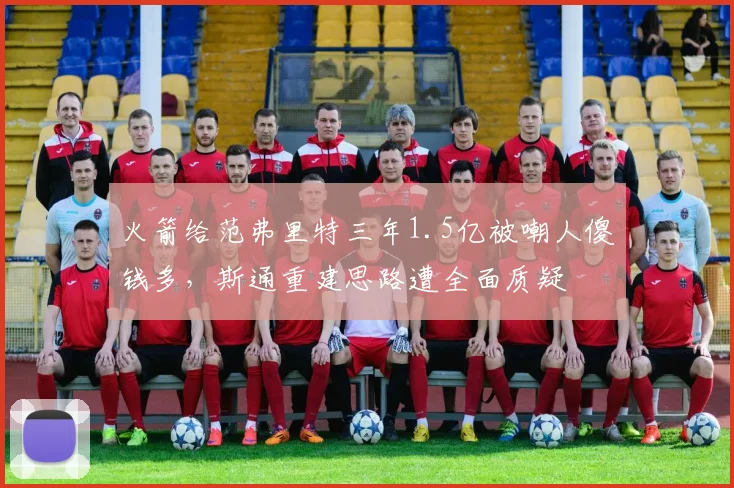 火箭给范弗里特三年1.5亿被嘲人傻钱多,斯通重建思路遭全面质疑