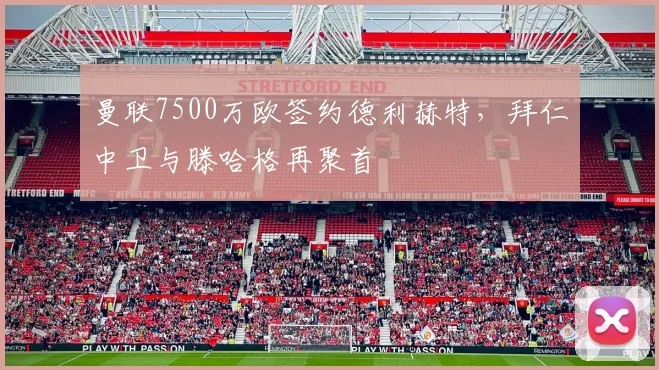 曼联7500万欧签约德利赫特,拜仁中卫与滕哈格再聚首