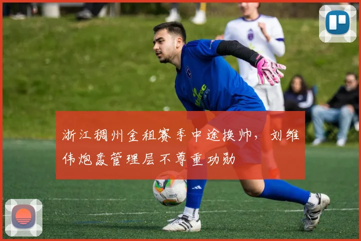 浙江稠州金租赛季中途换帅,刘维伟炮轰管理层不尊重功勋