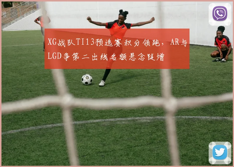 XG战队TI13预选赛积分领跑，AR与LGD争第二出线名额悬念陡增